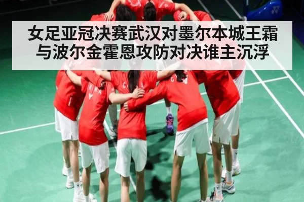 女足亚冠决赛武汉对墨尔本城王霜与波尔金霍恩攻防对决谁主沉浮