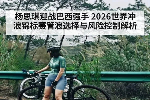 杨思琪迎战巴西强手 2026世界冲浪锦标赛管浪选择与风险控制解析